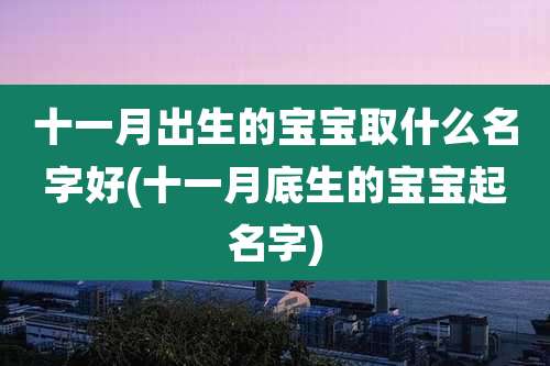 十一月出生的宝宝取什么名字好(十一月底生的宝宝起名字)