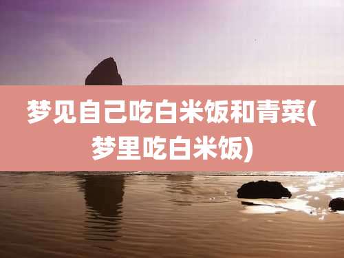 梦见自己吃白米饭和青菜(梦里吃白米饭)