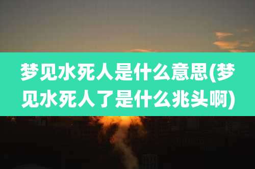 梦见水死人是什么意思(梦见水死人了是什么兆头啊)