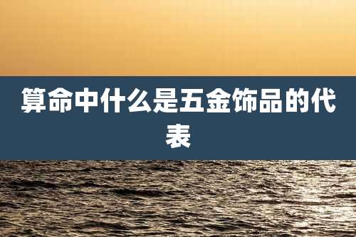 算命中什么是五金饰品的代表