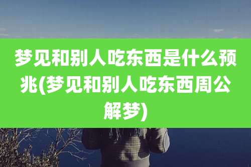 梦见和别人吃东西是什么预兆(梦见和别人吃东西周公解梦)