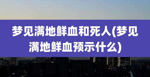 梦见满地鲜血和死人(梦见满地鲜血预示什么)
