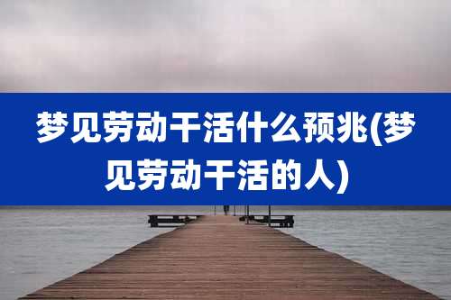 梦见劳动干活什么预兆(梦见劳动干活的人)