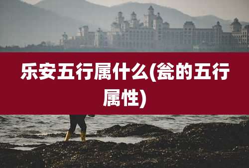 乐安五行属什么(瓮的五行属性)