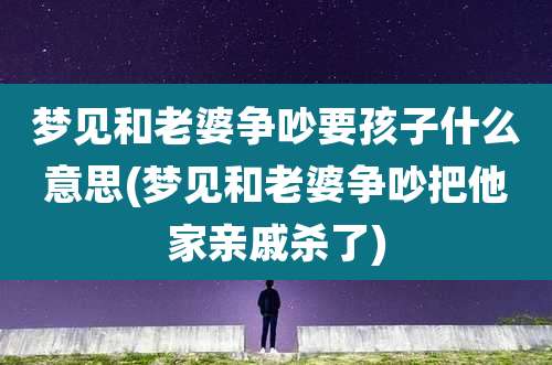 梦见和老婆争吵要孩子什么意思(梦见和老婆争吵把他家亲戚杀了)