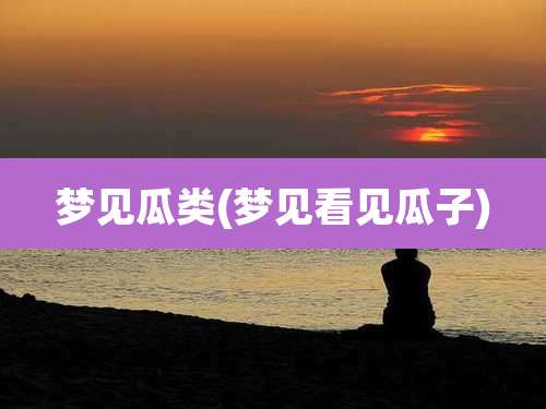 梦见瓜类(梦见看见瓜子)