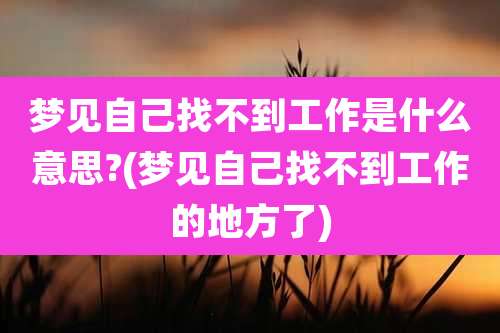 梦见自己找不到工作是什么意思?(梦见自己找不到工作的地方了)