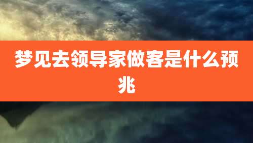 梦见去领导家做客是什么预兆