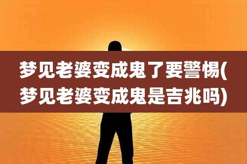 梦见老婆变成鬼了要警惕(梦见老婆变成鬼是吉兆吗)