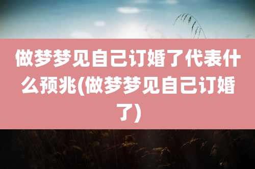 做梦梦见自己订婚了代表什么预兆(做梦梦见自己订婚了)