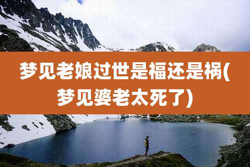 梦见老娘过世是福还是祸(梦见婆老太死了)