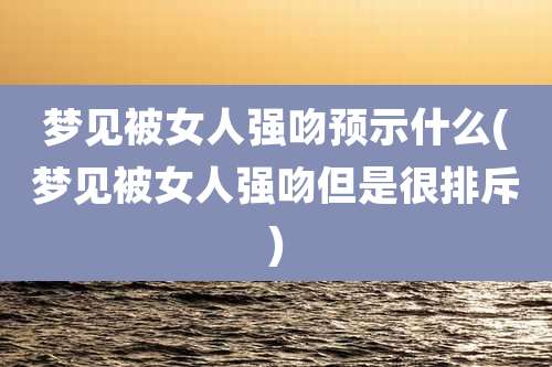 梦见被女人强吻预示什么(梦见被女人强吻但是很排斥)