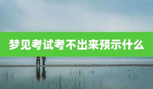 梦见考试考不出来预示什么