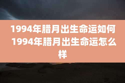 1994年腊月出生命运如何 1994年腊月出生命运怎么样