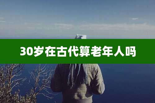 30岁在古代算老年人吗