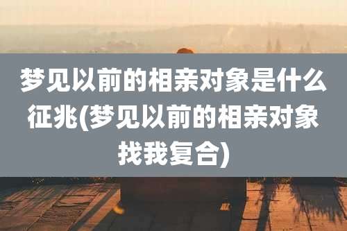 梦见以前的相亲对象是什么征兆(梦见以前的相亲对象找我复合)