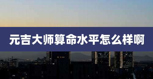元吉大师算命水平怎么样啊