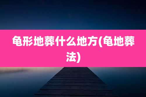 龟形地葬什么地方(龟地葬法)