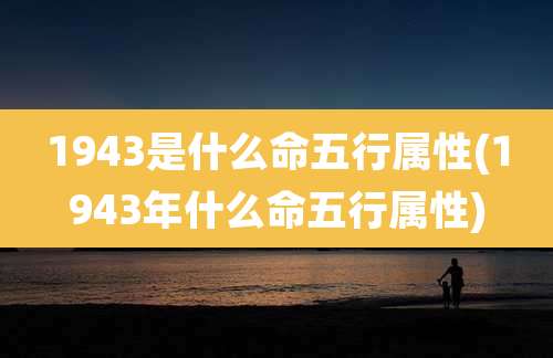 1943是什么命五行属性(1943年什么命五行属性)