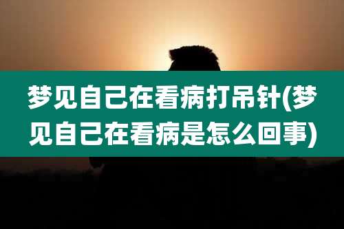 梦见自己在看病打吊针(梦见自己在看病是怎么回事)