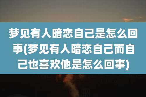 梦见有人暗恋自己是怎么回事(梦见有人暗恋自己而自己也喜欢他是怎么回事)