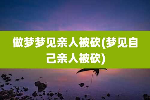做梦梦见亲人被砍(梦见自己亲人被砍)