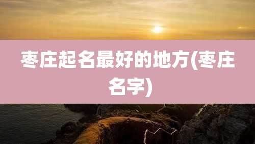 枣庄起名最好的地方(枣庄 名字)