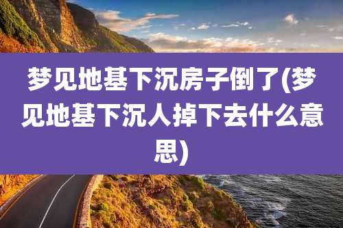 梦见地基下沉房子倒了(梦见地基下沉人掉下去什么意思)