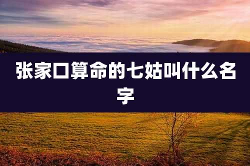 张家口算命的七姑叫什么名字