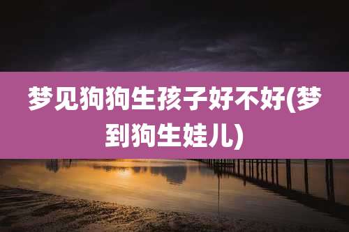 梦见狗狗生孩子好不好(梦到狗生娃儿)