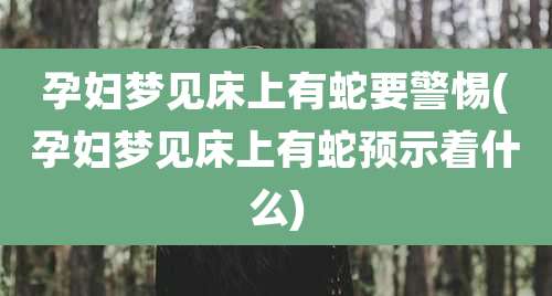 孕妇梦见床上有蛇要警惕(孕妇梦见床上有蛇预示着什么)