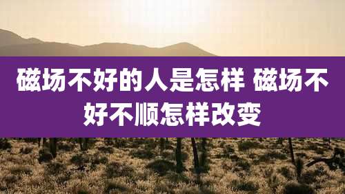 磁场不好的人是怎样 磁场不好不顺怎样改变