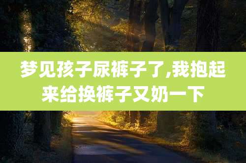 梦见孩子尿裤子了,我抱起来给换裤子又奶一下