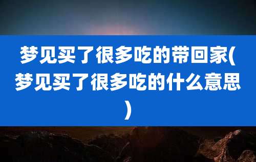 梦见买了很多吃的带回家(梦见买了很多吃的什么意思)