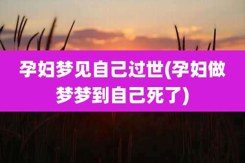 孕妇梦见自己过世(孕妇做梦梦到自己死了)