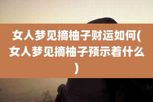 女人梦见摘柚子财运如何(女人梦见摘柚子预示着什么)