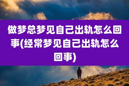 做梦总梦见自己出轨怎么回事(经常梦见自己出轨怎么回事)