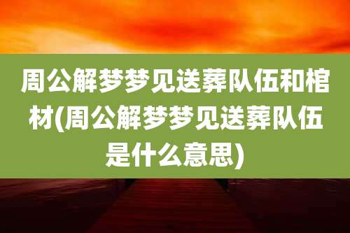 周公解梦梦见送葬队伍和棺材(周公解梦梦见送葬队伍是什么意思)
