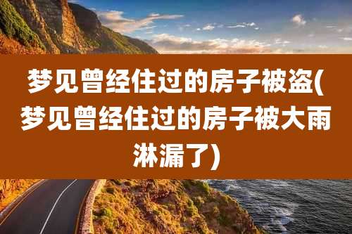 梦见曾经住过的房子被盗(梦见曾经住过的房子被大雨淋漏了)