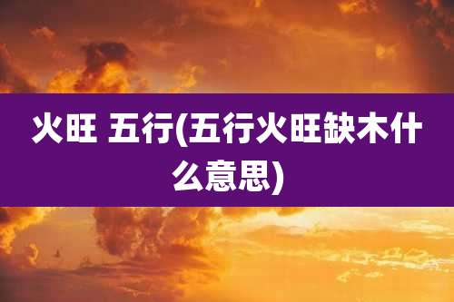 火旺 五行(五行火旺缺木什么意思)