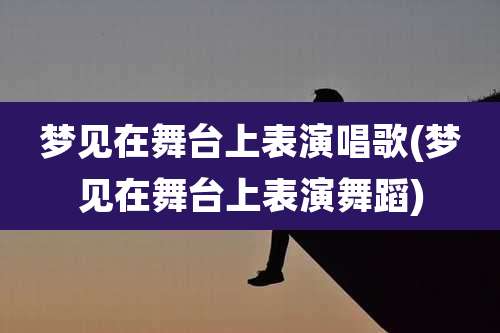 梦见在舞台上表演唱歌(梦见在舞台上表演舞蹈)