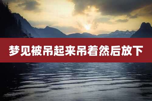 梦见被吊起来吊着然后放下