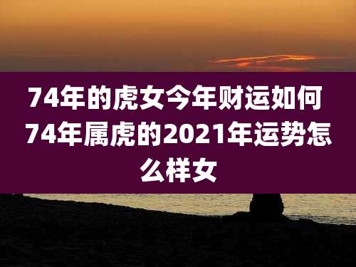 74年的虎女今年财运如何 74年属虎的2021年运势怎么样女