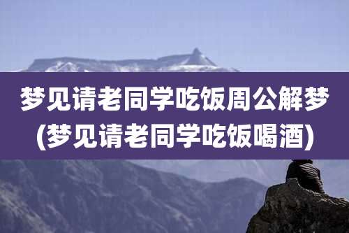 梦见请老同学吃饭周公解梦(梦见请老同学吃饭喝酒)
