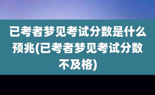 已考者梦见考试分数是什么预兆(已考者梦见考试分数不及格)