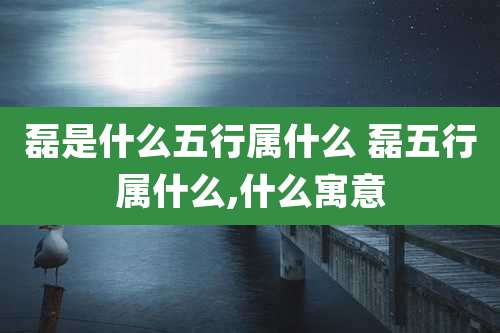 磊是什么五行属什么 磊五行属什么,什么寓意