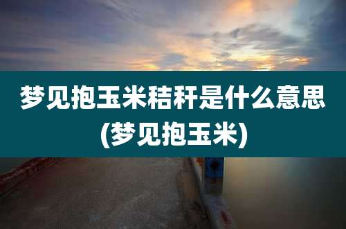 梦见抱玉米秸秆是什么意思(梦见抱玉米)