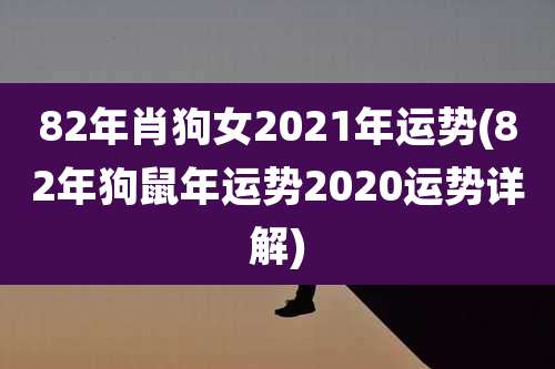 82年肖狗女2021年运势(82年狗鼠年运势2020运势详解)