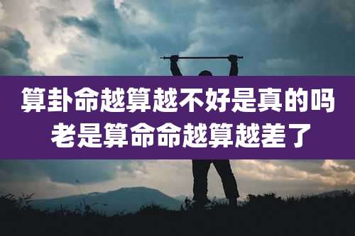 算卦命越算越不好是真的吗 老是算命命越算越差了