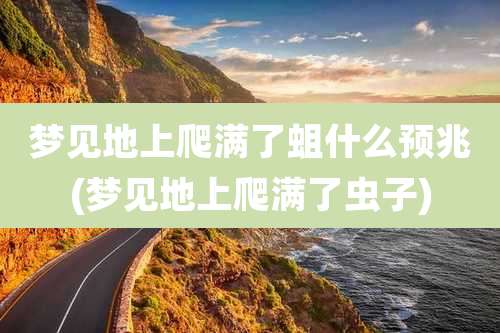 梦见地上爬满了蛆什么预兆(梦见地上爬满了虫子)
